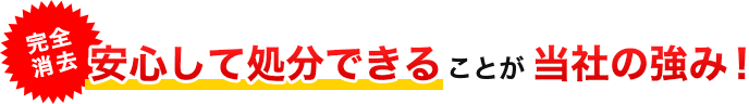 安心して処分できることが当社の強み！